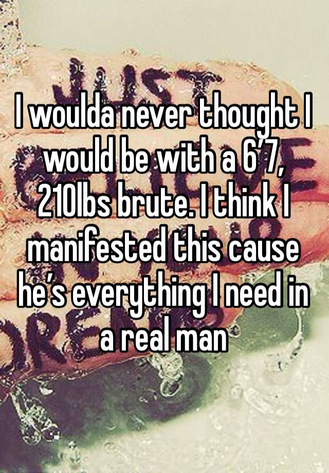 I woulda never thought I would be with a 6’7, 210lbs brute. I think I manifested this cause he’s everything I need in a real man