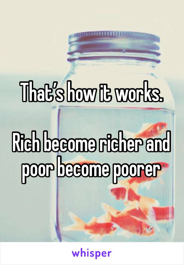 That’s how it works.

Rich become richer and poor become poorer