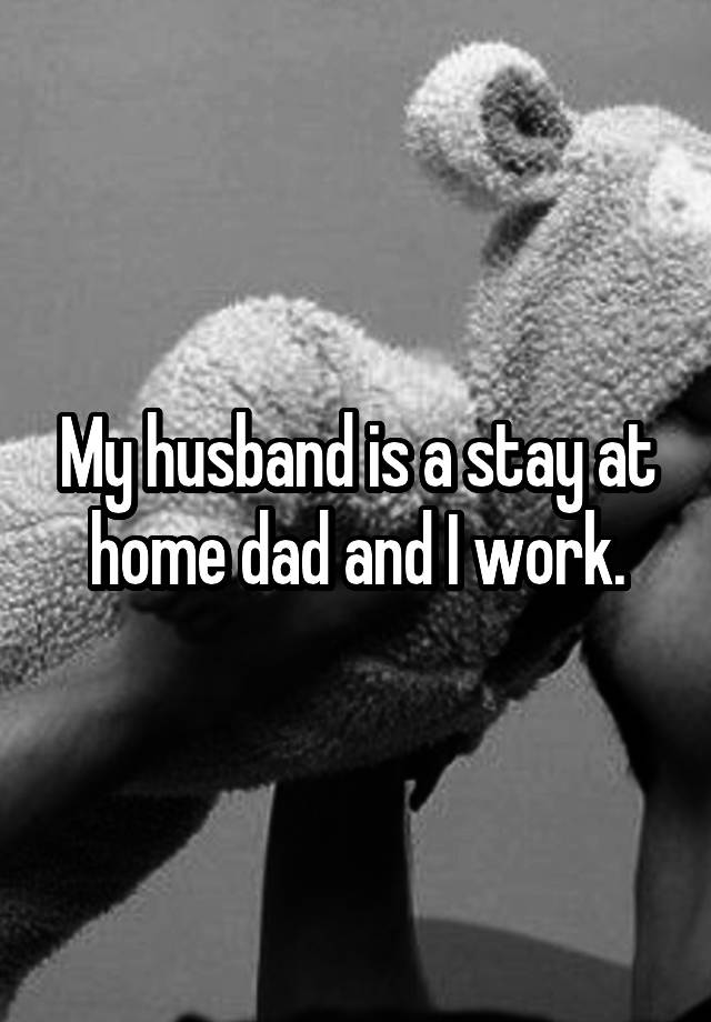 My husband is a stay at home dad and I work.