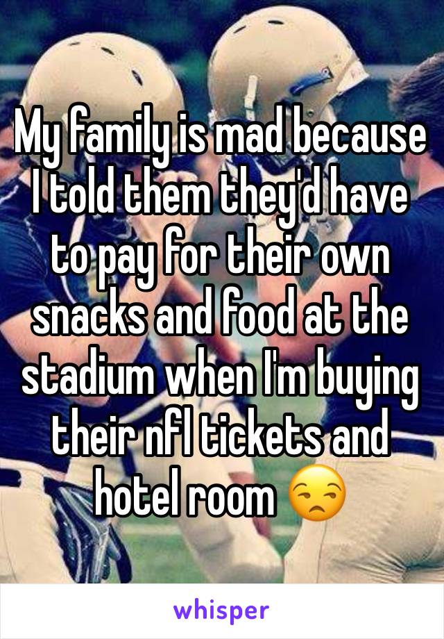 My family is mad because I told them they'd have to pay for their own snacks and food at the stadium when I'm buying their nfl tickets and hotel room 😒