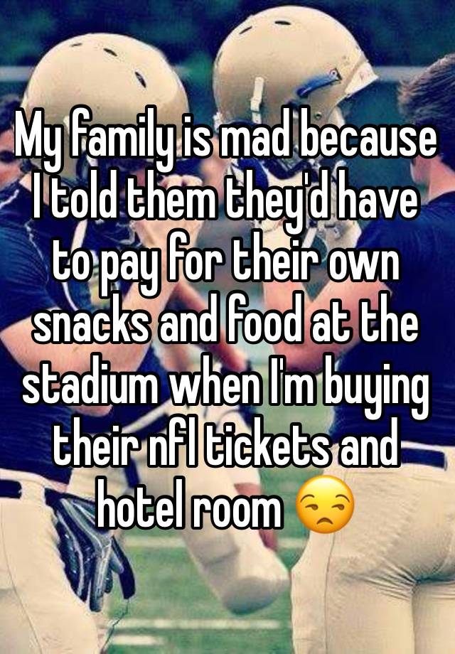 My family is mad because I told them they'd have to pay for their own snacks and food at the stadium when I'm buying their nfl tickets and hotel room 😒