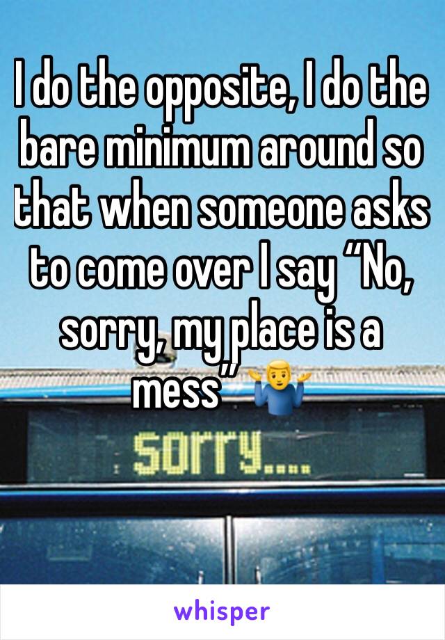 I do the opposite, I do the bare minimum around so that when someone asks to come over I say “No, sorry, my place is a mess” 🤷‍♂️