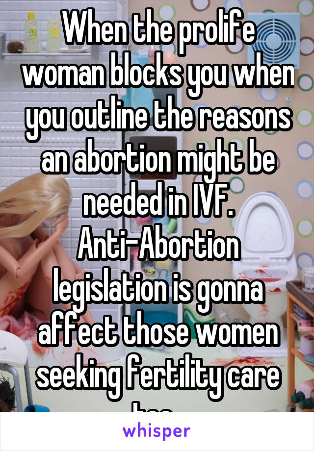 When the prolife woman blocks you when you outline the reasons an abortion might be needed in IVF. Anti-Abortion legislation is gonna affect those women seeking fertility care too. 