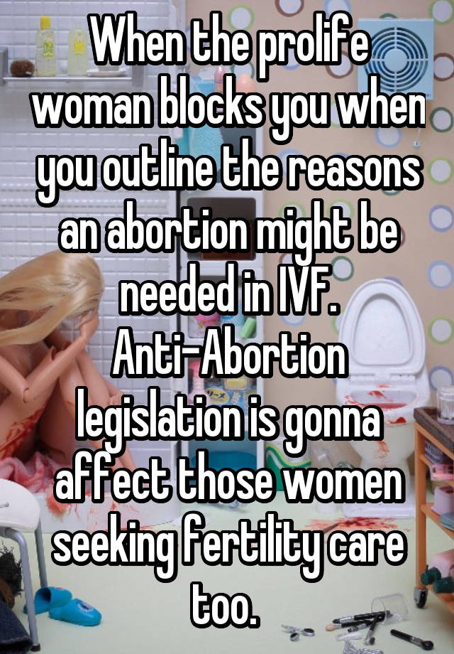 When the prolife woman blocks you when you outline the reasons an abortion might be needed in IVF. Anti-Abortion legislation is gonna affect those women seeking fertility care too. 