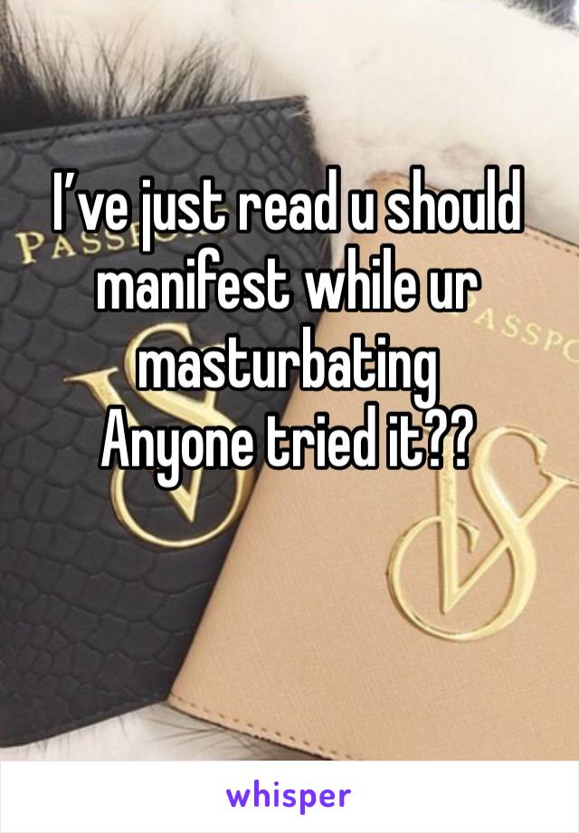 I’ve just read u should manifest while ur masturbating 
Anyone tried it??