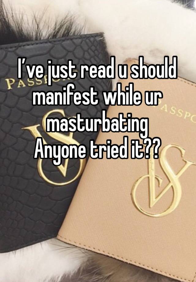 I’ve just read u should manifest while ur masturbating 
Anyone tried it??