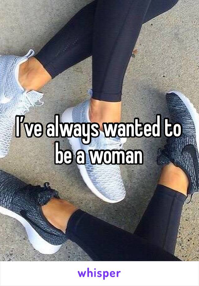 I’ve always wanted to be a woman 