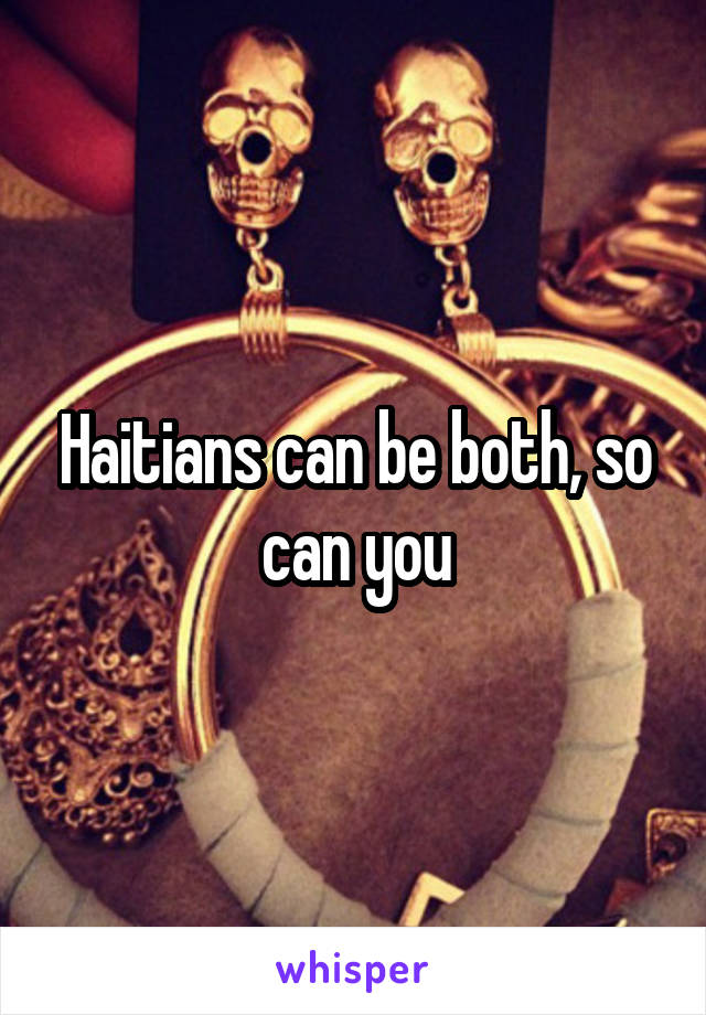 Haitians can be both, so can you