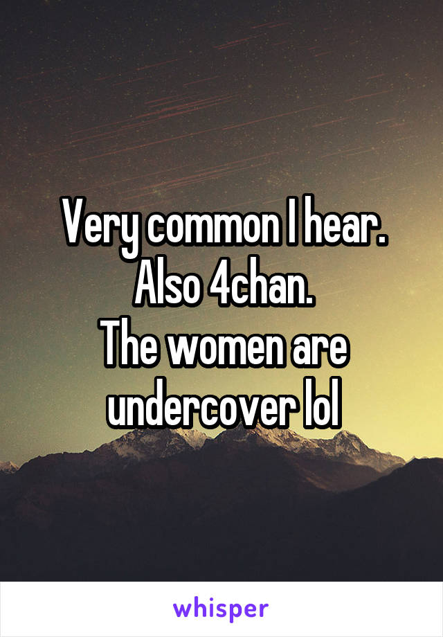 Very common I hear.
Also 4chan.
The women are undercover lol