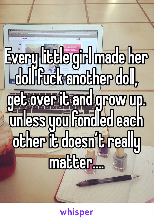 Every little girl made her doll fuck another doll, get over it and grow up. unless you fondled each other it doesn’t really matter….