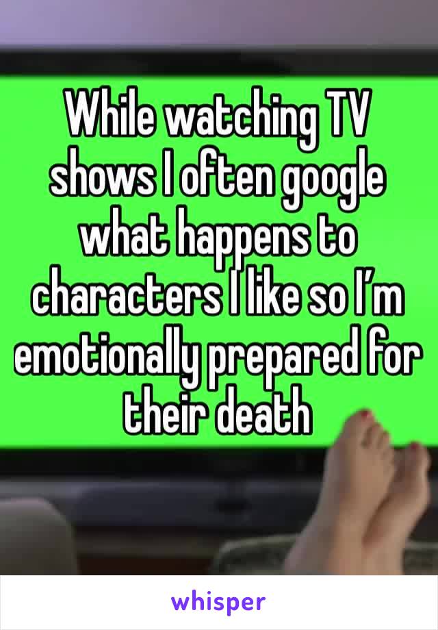 While watching TV shows I often google what happens to characters I like so I’m emotionally prepared for their death