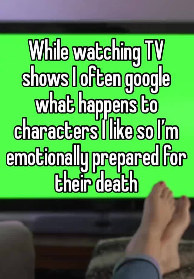 While watching TV shows I often google what happens to characters I like so I’m emotionally prepared for their death