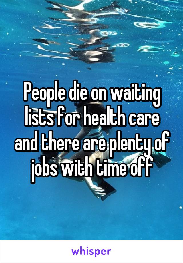 People die on waiting lists for health care and there are plenty of jobs with time off