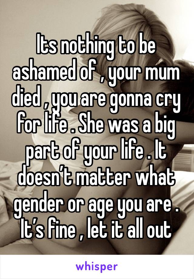 Its nothing to be ashamed of , your mum died , you are gonna cry for life . She was a big part of your life . It doesn’t matter what gender or age you are . It’s fine , let it all out 