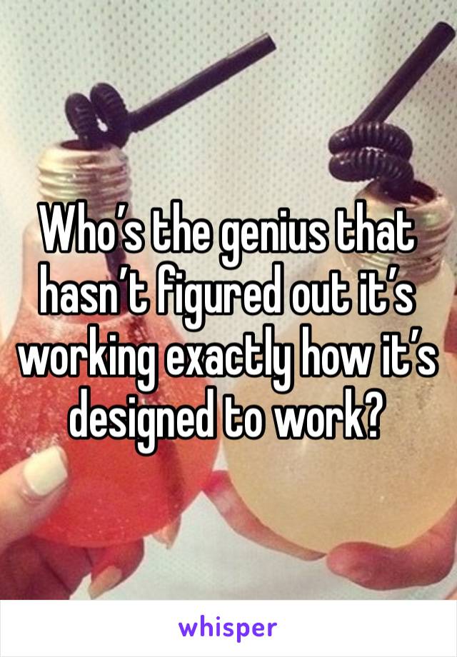 Who’s the genius that hasn’t figured out it’s working exactly how it’s designed to work? 