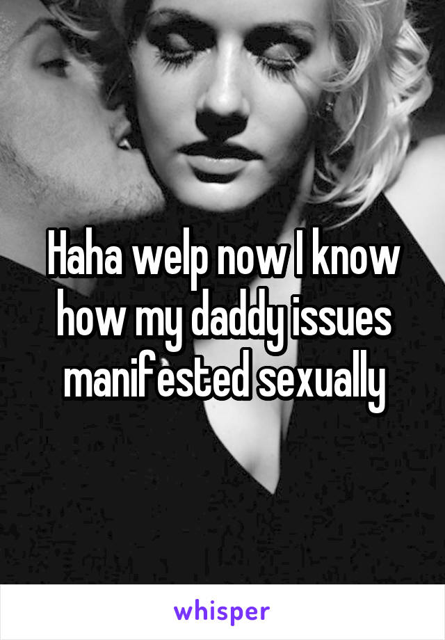 Haha welp now I know how my daddy issues manifested sexually