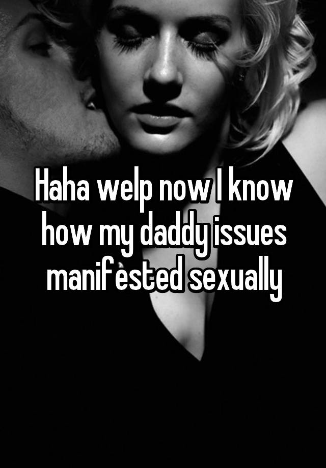 Haha welp now I know how my daddy issues manifested sexually