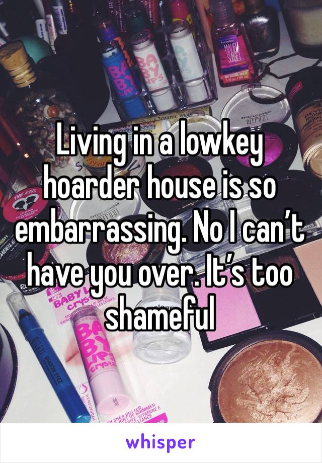 Living in a lowkey hoarder house is so embarrassing. No I can’t have you over. It’s too shameful