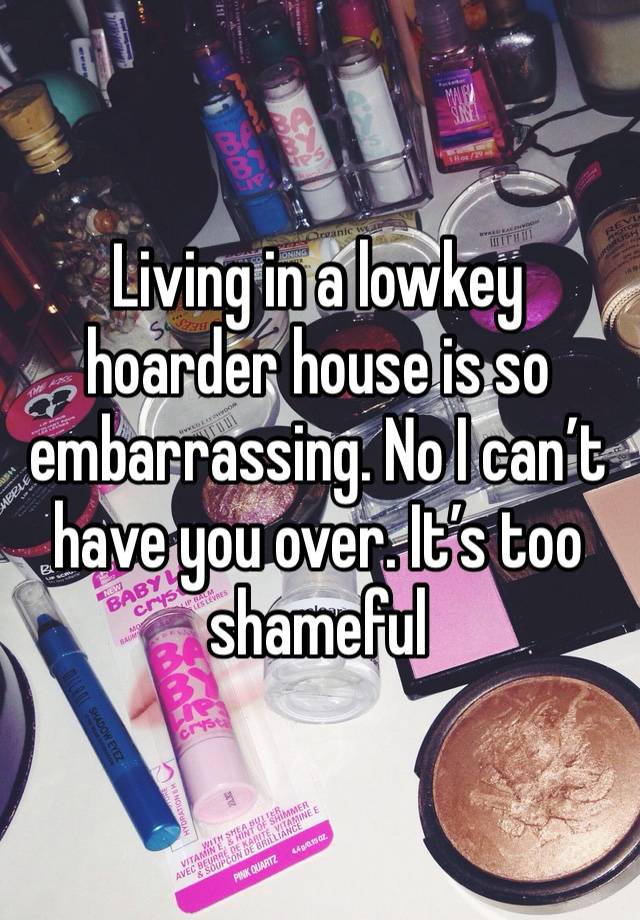 Living in a lowkey hoarder house is so embarrassing. No I can’t have you over. It’s too shameful