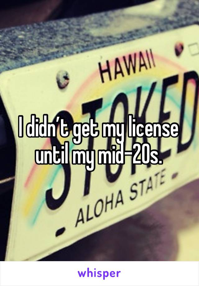 I didn’t get my license until my mid-20s.