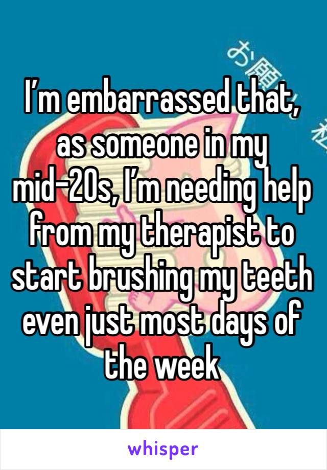 I’m embarrassed that, as someone in my mid-20s, I’m needing help from my therapist to start brushing my teeth even just most days of the week 