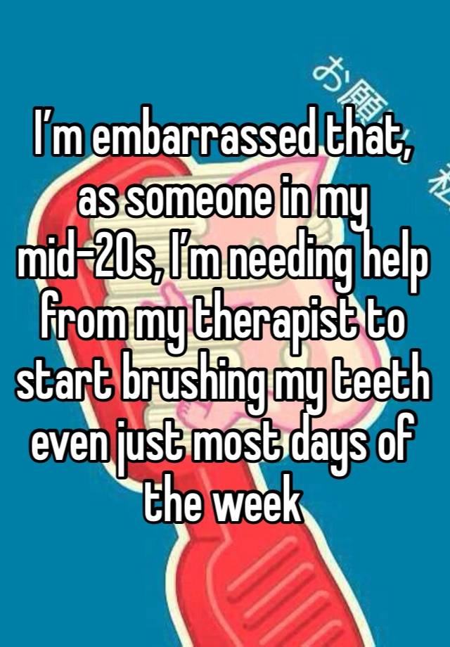 I’m embarrassed that, as someone in my mid-20s, I’m needing help from my therapist to start brushing my teeth even just most days of the week 