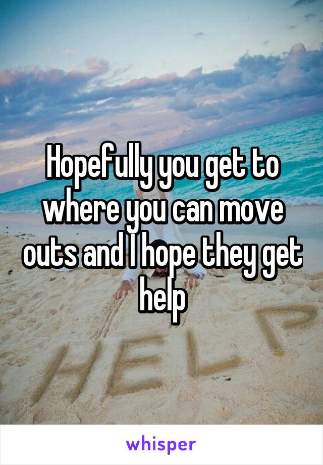 Hopefully you get to where you can move outs and I hope they get help