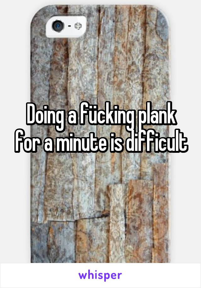 Doing a fücking plank for a minute is difficult 