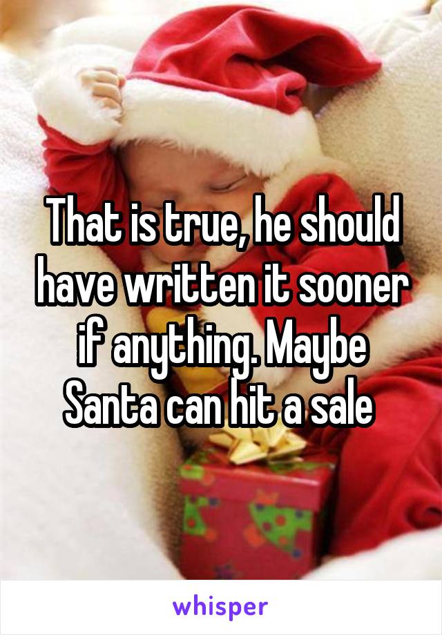 That is true, he should have written it sooner if anything. Maybe Santa can hit a sale 