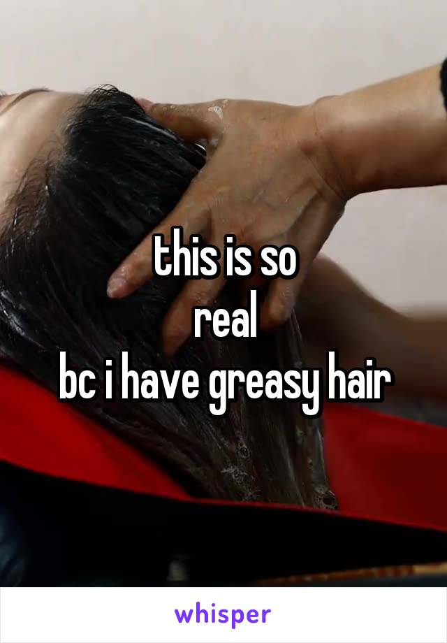 this is so
real
bc i have greasy hair