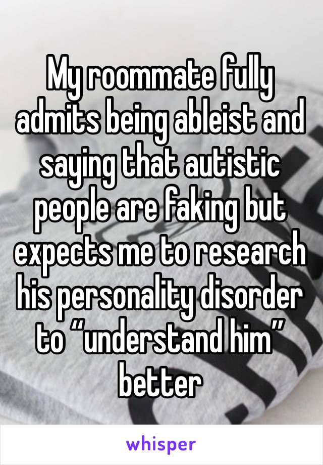 My roommate fully admits being ableist and saying that autistic people are faking but expects me to research his personality disorder to “understand him” better