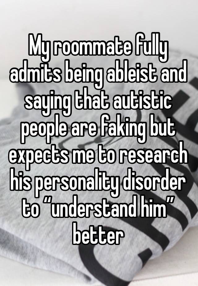 My roommate fully admits being ableist and saying that autistic people are faking but expects me to research his personality disorder to “understand him” better