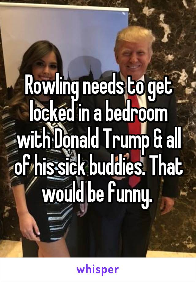 Rowling needs to get locked in a bedroom with Donald Trump & all of his sick buddies. That would be funny. 