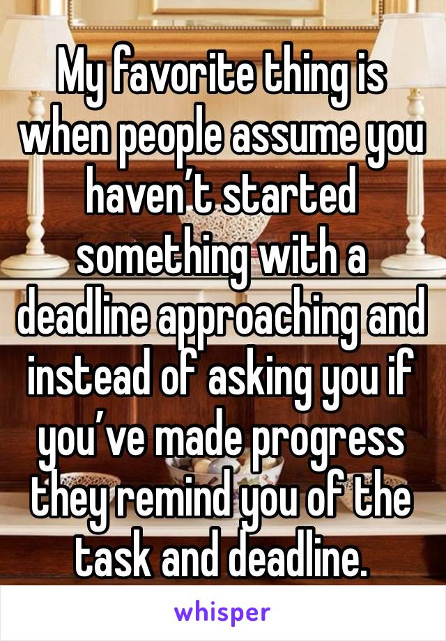 My favorite thing is when people assume you haven’t started something with a deadline approaching and instead of asking you if you’ve made progress they remind you of the task and deadline. 