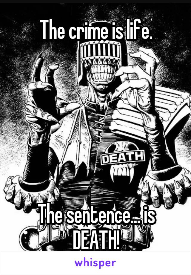 The crime is life.






The sentence... is DEATH!