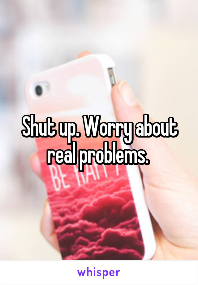 Shut up. Worry about real problems. 