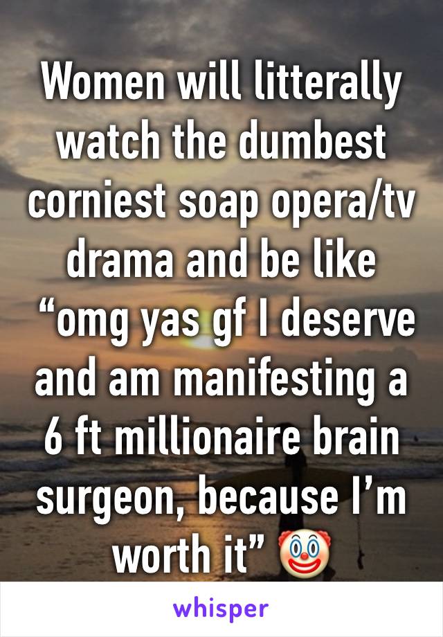 Women will litterally watch the dumbest corniest soap opera/tv drama and be like
 “omg yas gf I deserve and am manifesting a 
6 ft millionaire brain surgeon, because I’m worth it” 🤡 