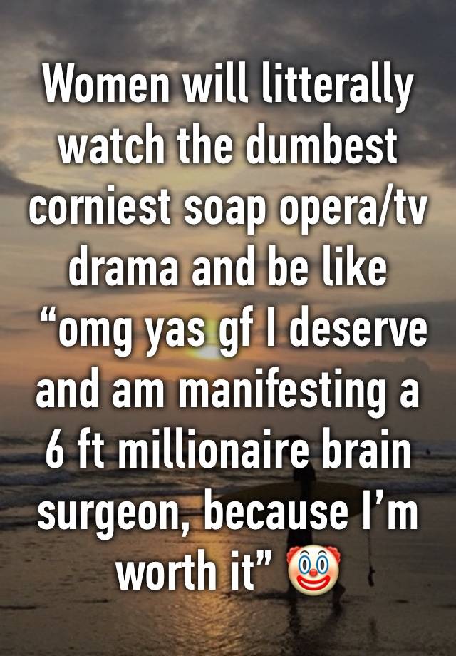 Women will litterally watch the dumbest corniest soap opera/tv drama and be like
 “omg yas gf I deserve and am manifesting a 
6 ft millionaire brain surgeon, because I’m worth it” 🤡 