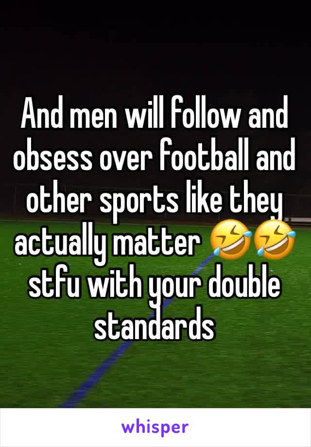 And men will follow and obsess over football and other sports like they actually matter 🤣🤣 stfu with your double standards