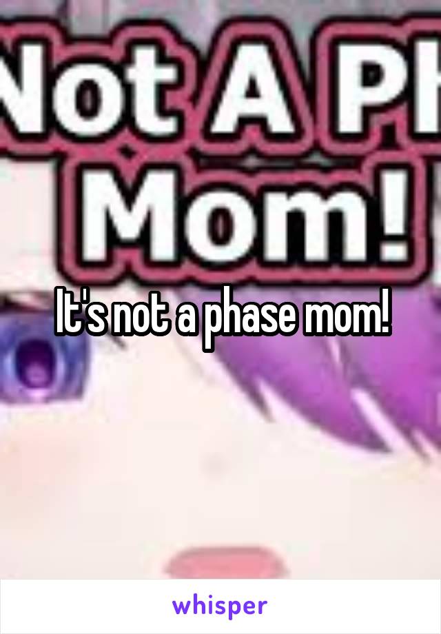 It's not a phase mom!