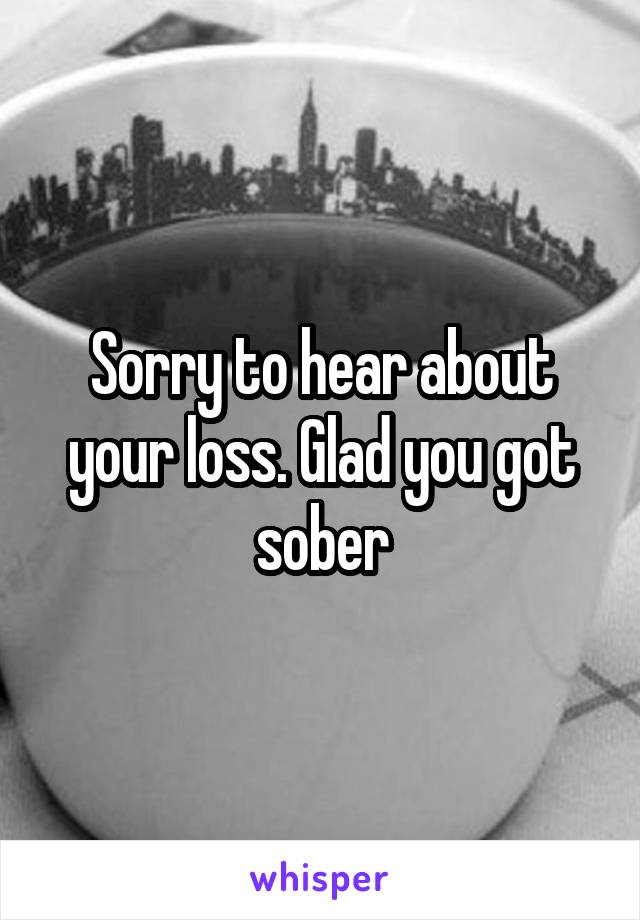 Sorry to hear about your loss. Glad you got sober