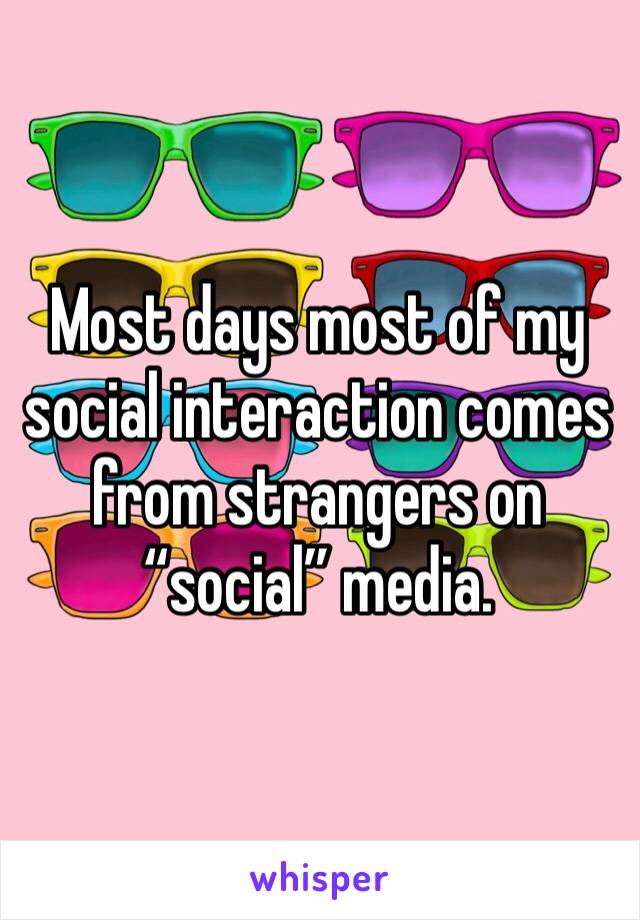 Most days most of my social interaction comes from strangers on “social” media.