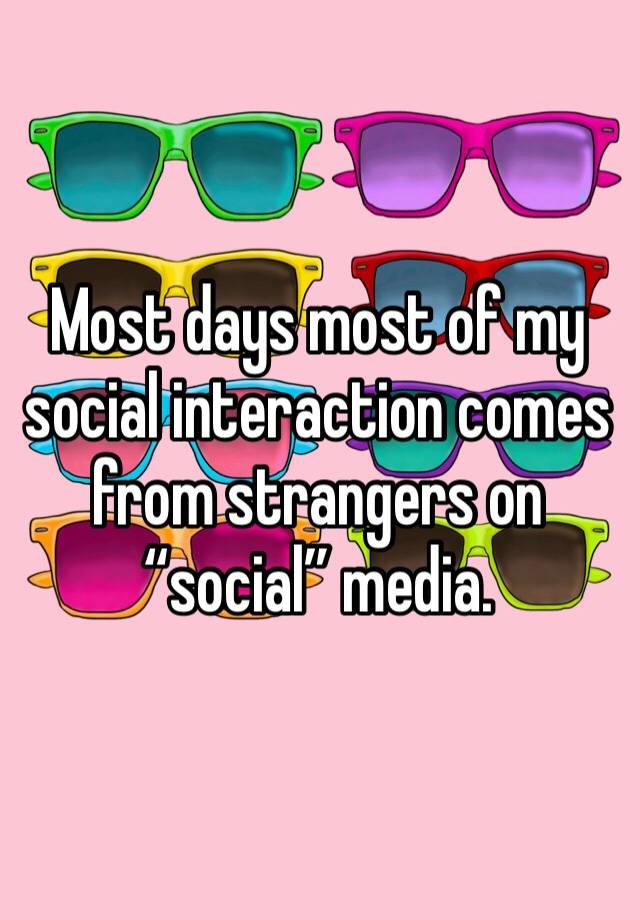 Most days most of my social interaction comes from strangers on “social” media.