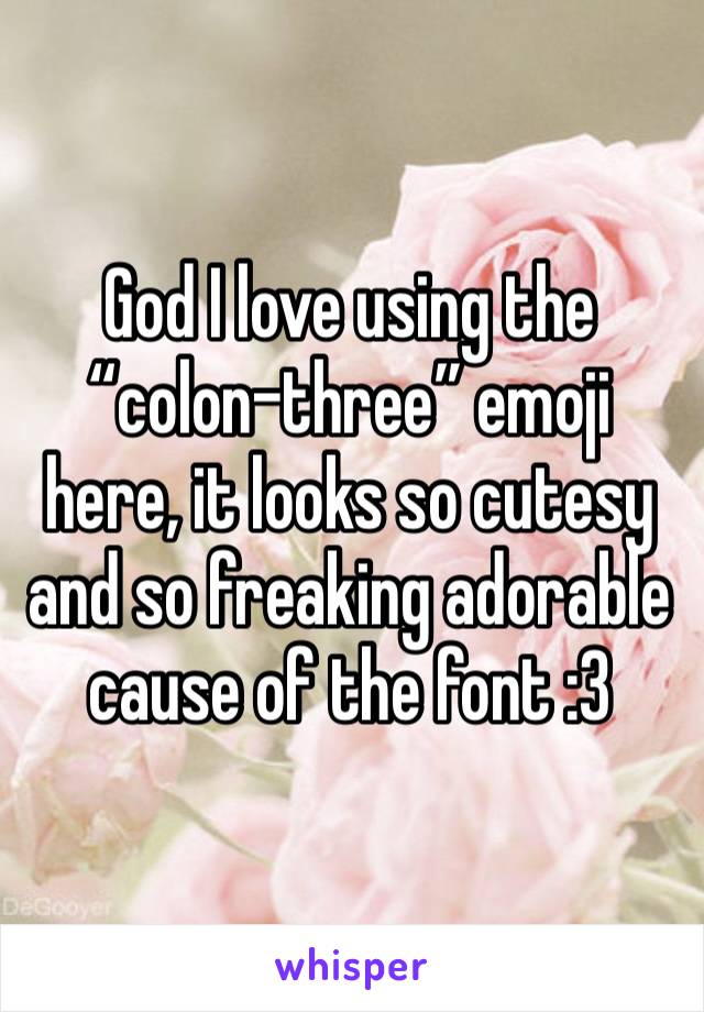 God I love using the “colon-three” emoji here, it looks so cutesy and so freaking adorable cause of the font :3