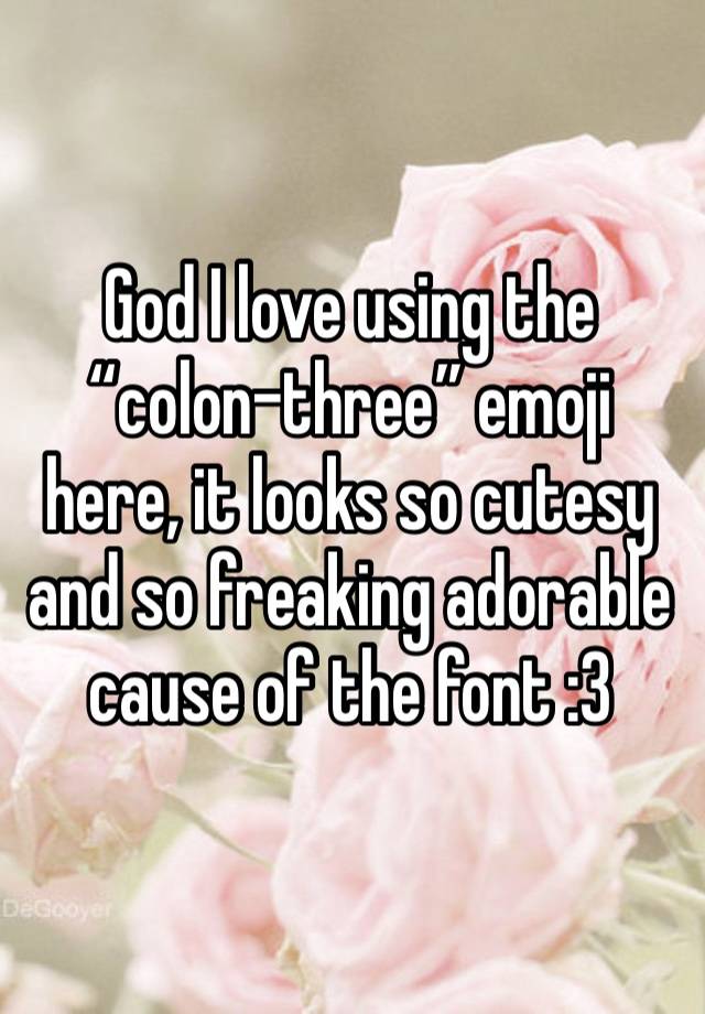 God I love using the “colon-three” emoji here, it looks so cutesy and so freaking adorable cause of the font :3