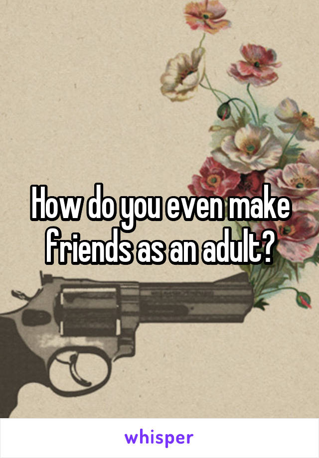 How do you even make friends as an adult?