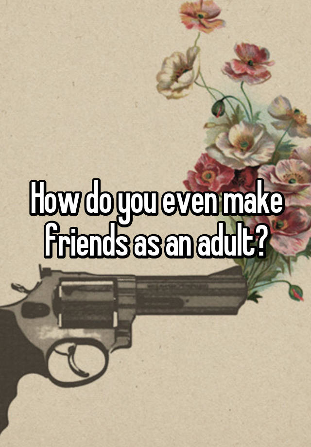 How do you even make friends as an adult?