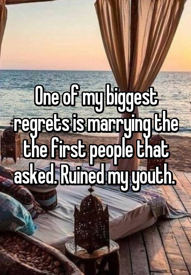 One of my biggest regrets is marrying the the first people that asked. Ruined my youth. 