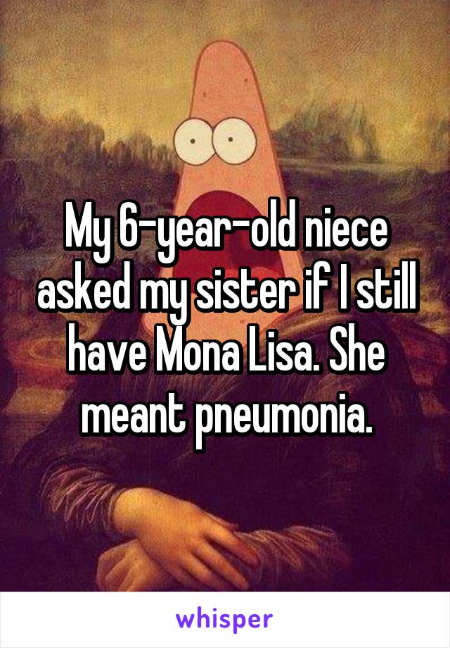 My 6-year-old niece asked my sister if I still have Mona Lisa. She meant pneumonia.