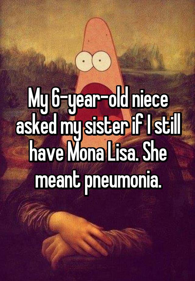 My 6-year-old niece asked my sister if I still have Mona Lisa. She meant pneumonia.